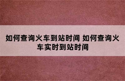 如何查询火车到站时间 如何查询火车实时到站时间